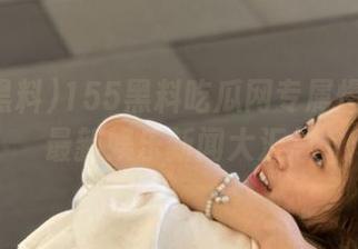 155黑料吃瓜网专属爆料链接最新娱乐新闻大汇总