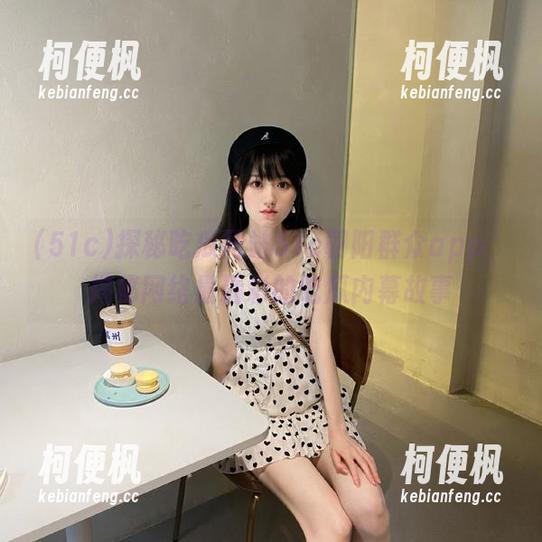 51c 探秘吃瓜网站51c朝阳群众app,揭秘网络最精彩的吃瓜内幕故事