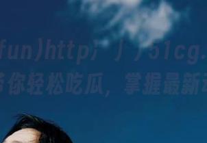 http://51cg.fun苹果版带你轻松吃瓜，掌握最新动态