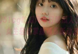 51cg吃瓜网今日吃瓜入口全解析，女生轻松掌握娱乐新动态