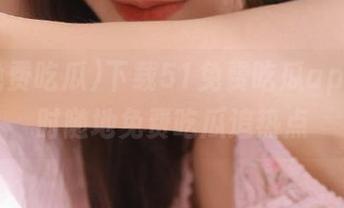 下载51免费吃瓜app,随时随地免费吃瓜追热点