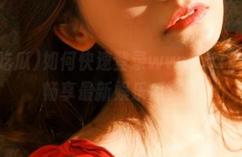 如何快速登录www.51吃瓜，畅享最新娱乐瓜资讯