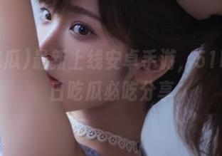 最新上线安卓手游，51吃瓜今日吃瓜必吃分享