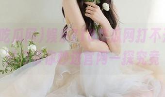 娱乐718吃瓜网打不开，传送门带你秒进官网一探究竟