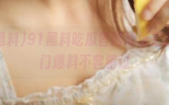 91黑料吃瓜官网地址汇总，热门爆料不容错过