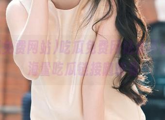 吃瓜免费网站永不迷路，海量吃瓜链接随时看