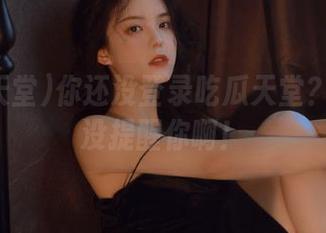 你还没登录吃瓜天堂？别说我没提醒你啊！