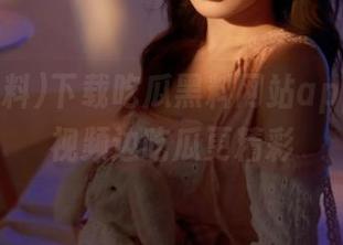 下载吃瓜黑料网站app，边看视频边吃瓜更精彩
