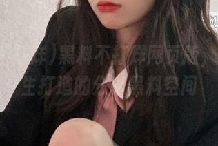 黑料不打烊网页版，专为女生打造的分享黑料空间