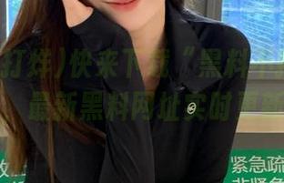 快来下载“黑料不打烊黑料网”，最新黑料网址实时更新哦！