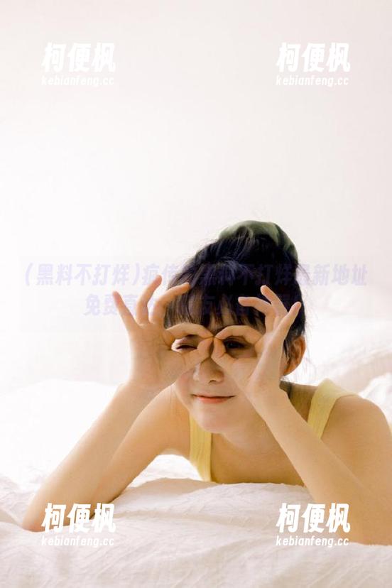疯传的黑料不打烊最新地址免费直达，瓜友必备神器！