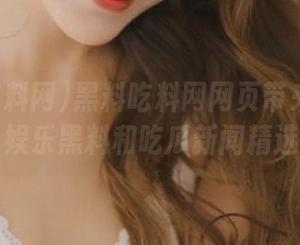 黑料吃料网网页带来最全面娱乐黑料和吃瓜新闻精选