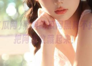 黑料吃瓜网黑料不打烊，快把网址收藏起来！