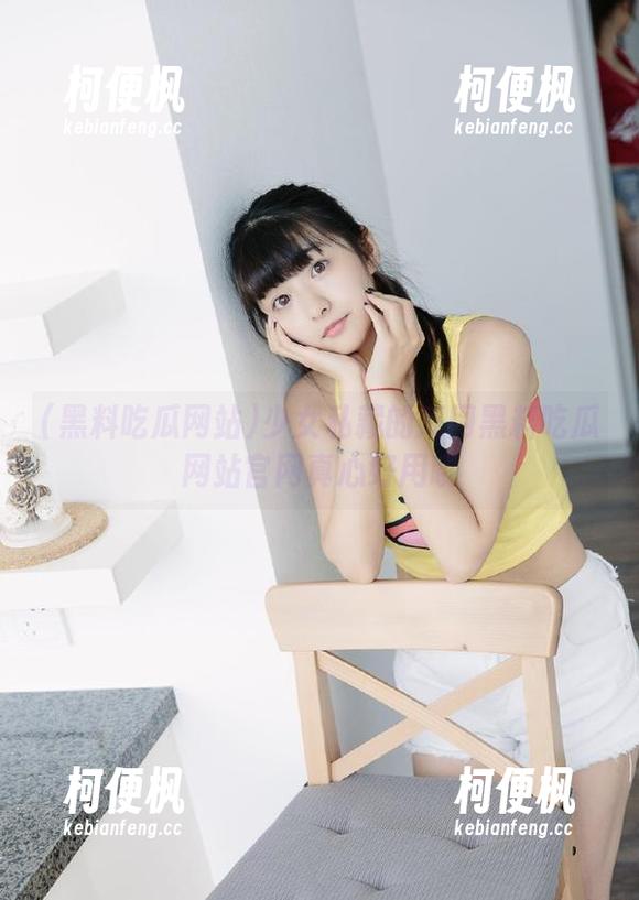 少女私藏的瓜网黑料吃瓜网站官网真心好用哦