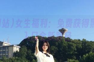 女生福利：免费获得黑料网站入口全新路径